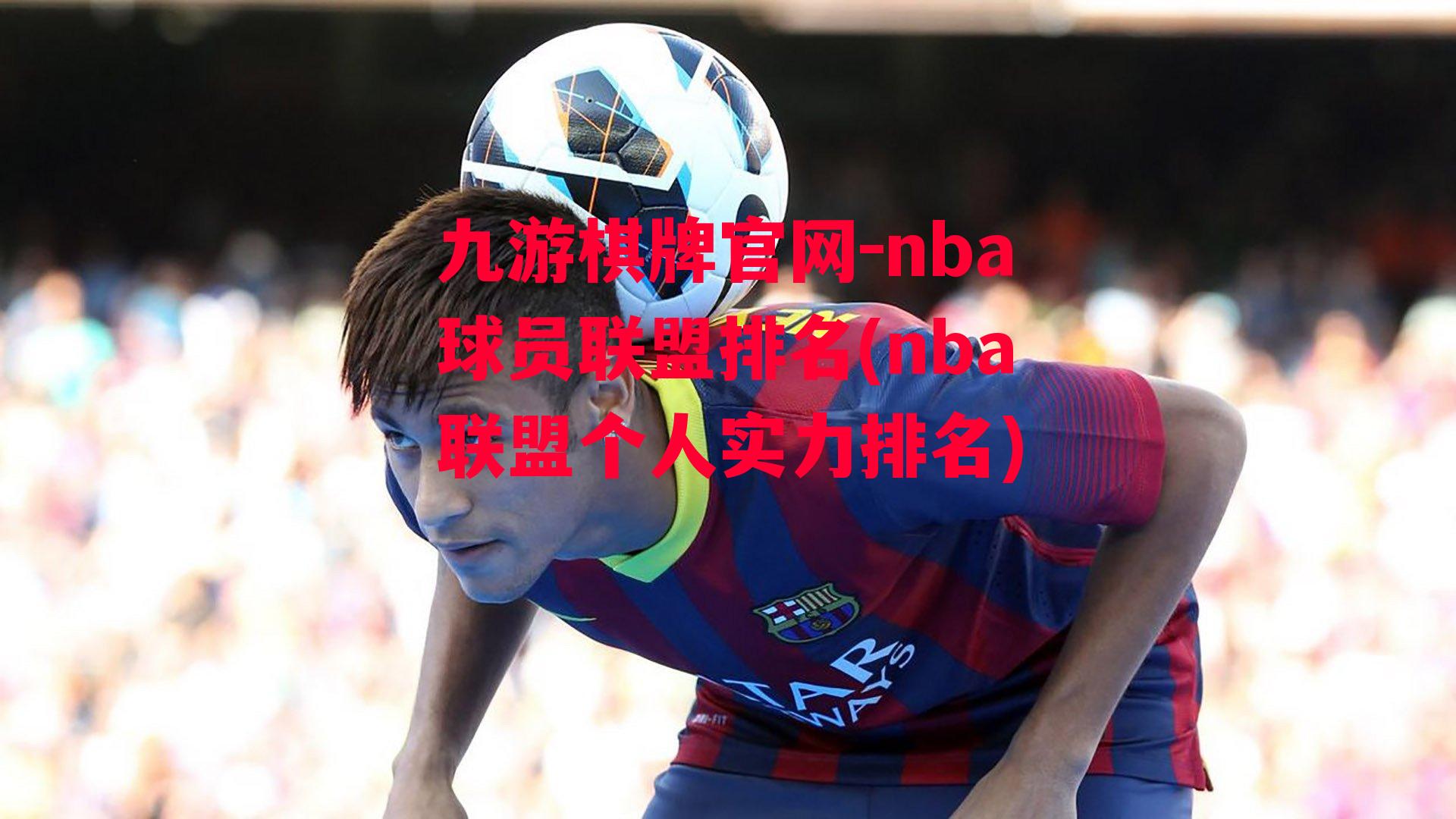 九游棋牌官网-nba球员联盟排名(nba联盟个人实力排名)